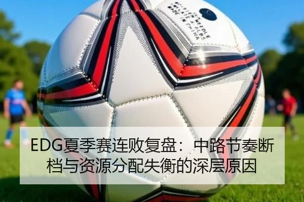 EDG夏季赛连败复盘：中路节奏断档与资源分配失衡的深层原因
