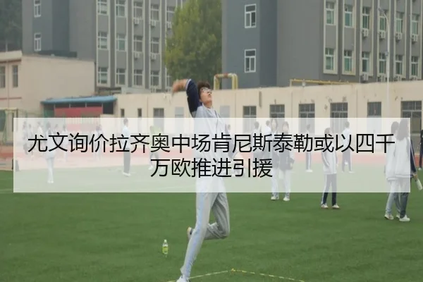 尤文询价拉齐奥中场肯尼斯泰勒或以四千万欧推进引援