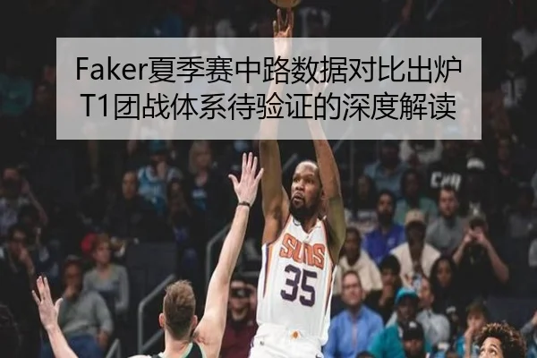 Faker夏季赛中路数据对比出炉T1团战体系待验证的深度解读
